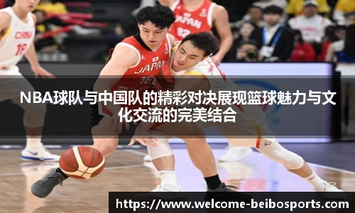 NBA球队与中国队的精彩对决展现篮球魅力与文化交流的完美结合