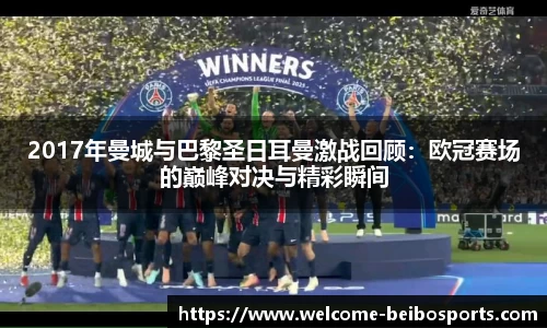 2017年曼城与巴黎圣日耳曼激战回顾：欧冠赛场的巅峰对决与精彩瞬间