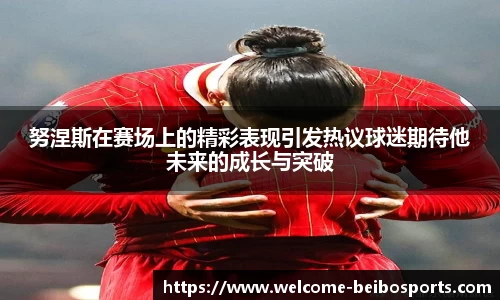 努涅斯在赛场上的精彩表现引发热议球迷期待他未来的成长与突破