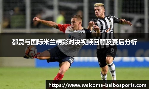 都灵与国际米兰精彩对决视频回顾及赛后分析