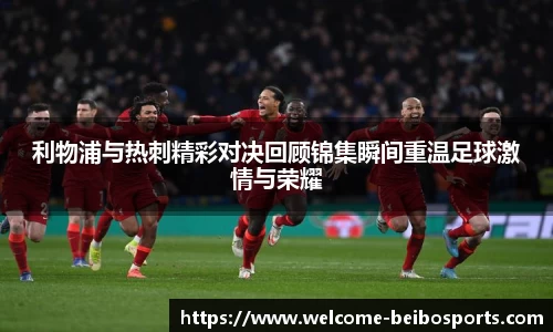 利物浦与热刺精彩对决回顾锦集瞬间重温足球激情与荣耀