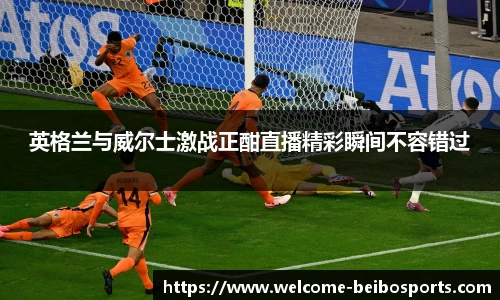 英格兰与威尔士激战正酣直播精彩瞬间不容错过