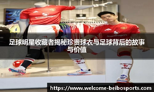 足球明星收藏者揭秘珍贵球衣与足球背后的故事与价值