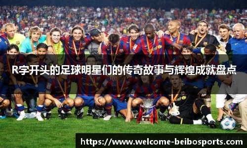 R字开头的足球明星们的传奇故事与辉煌成就盘点